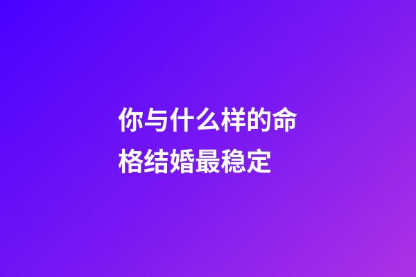 你与什么样的命格结婚最稳定