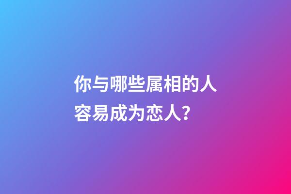 你与哪些属相的人容易成为恋人？