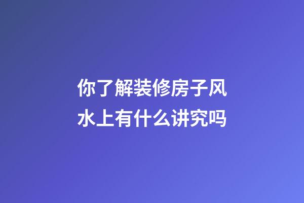 你了解装修房子风水上有什么讲究吗