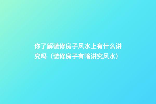 你了解装修房子风水上有什么讲究吗（装修房子有啥讲究风水?）