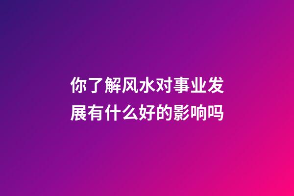 你了解风水对事业发展有什么好的影响吗