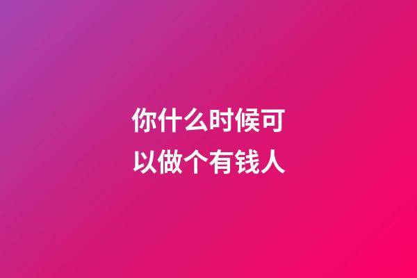 你什么时候可以做个有钱人