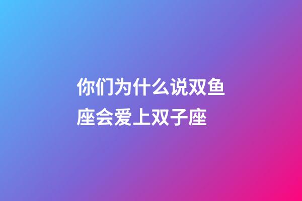 你们为什么说双鱼座会爱上双子座-第1张-星座运势-玄机派
