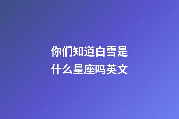 你们知道白雪是什么星座吗英文-第1张-星座运势-玄机派