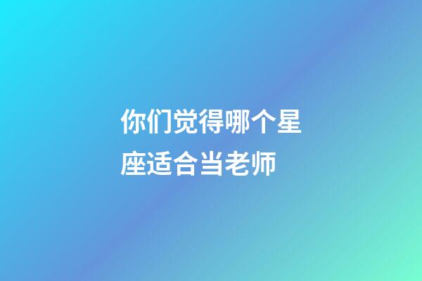你们觉得哪个星座适合当老师-第1张-星座运势-玄机派