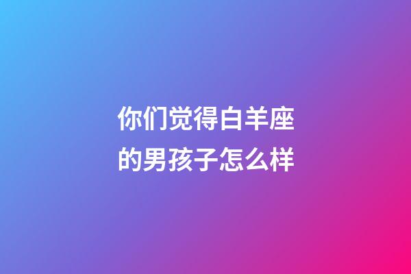 你们觉得白羊座的男孩子怎么样-第1张-星座运势-玄机派