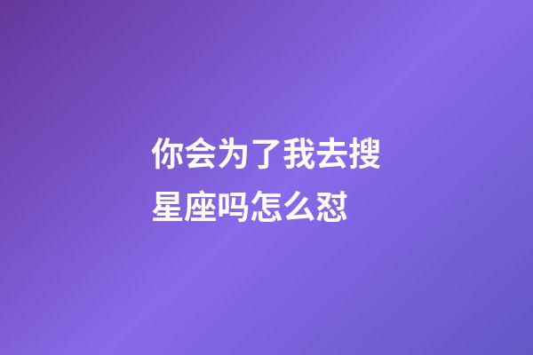 你会为了我去搜星座吗怎么怼