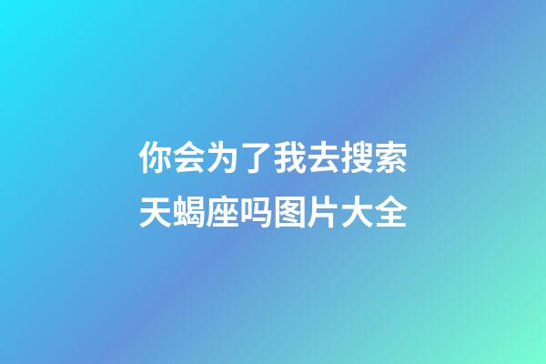 你会为了我去搜索天蝎座吗图片大全-第1张-星座运势-玄机派