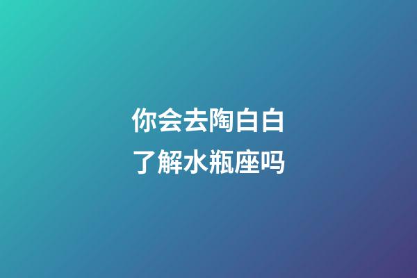 你会去陶白白了解水瓶座吗-第1张-星座运势-玄机派