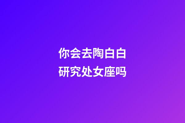 你会去陶白白研究处女座吗-第1张-星座运势-玄机派