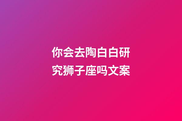 你会去陶白白研究狮子座吗文案-第1张-星座运势-玄机派