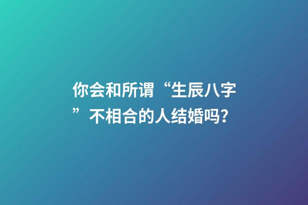 你会和所谓“生辰八字”不相合的人结婚吗？