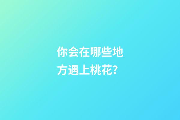 你会在哪些地方遇上桃花？