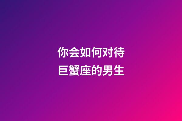 你会如何对待巨蟹座的男生-第1张-星座运势-玄机派