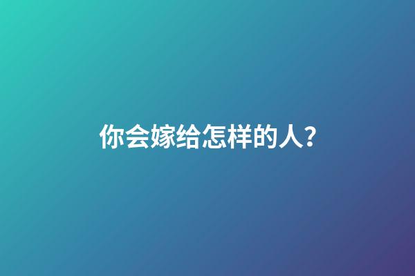 你会嫁给怎样的人？