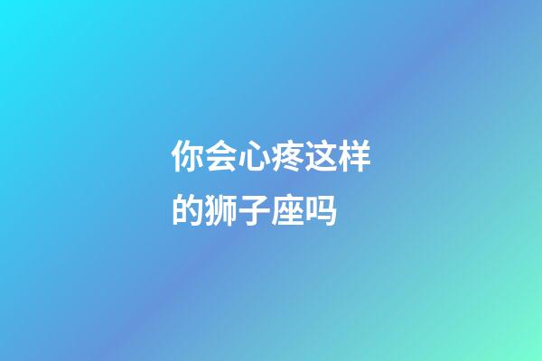 你会心疼这样的狮子座吗-第1张-星座运势-玄机派