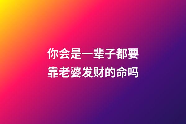 你会是一辈子都要靠老婆发财的命吗