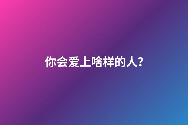 你会爱上啥样的人？