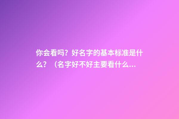 你会看吗？好名字的基本标准是什么？（名字好不好主要看什么）