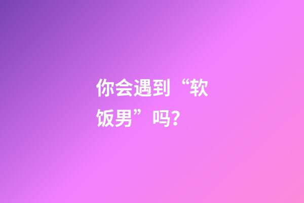 你会遇到“软饭男”吗？