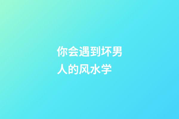 你会遇到坏男人的风水学