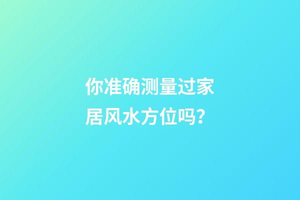 你准确测量过家居风水方位吗？