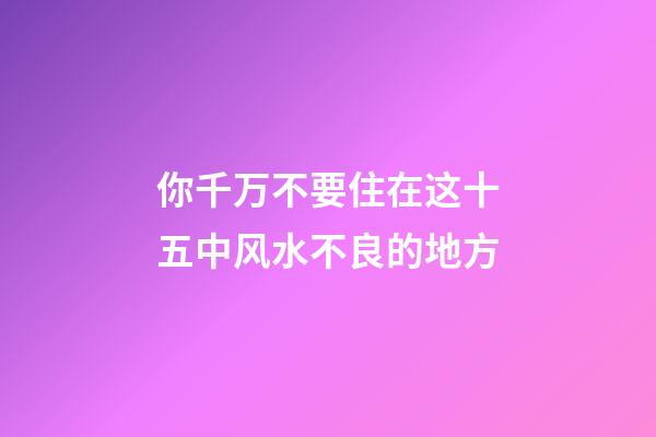 你千万不要住在这十五中风水不良的地方