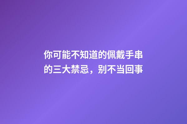 你可能不知道的佩戴手串的三大禁忌，别不当回事