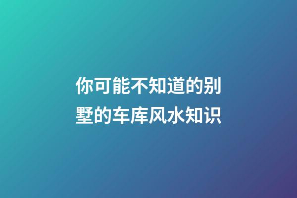你可能不知道的别墅的车库风水知识