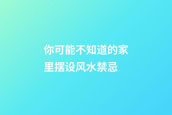 你可能不知道的家里摆设风水禁忌