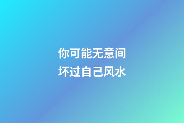 你可能无意间坏过自己风水