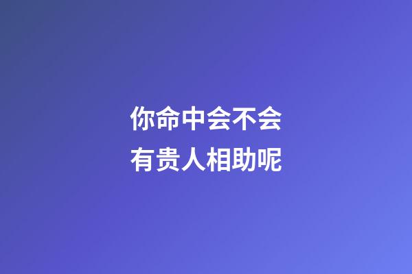 你命中会不会有贵人相助呢