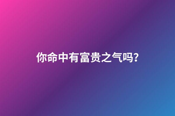 你命中有富贵之气吗？