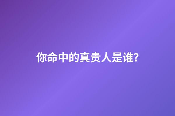 你命中的真贵人是谁？