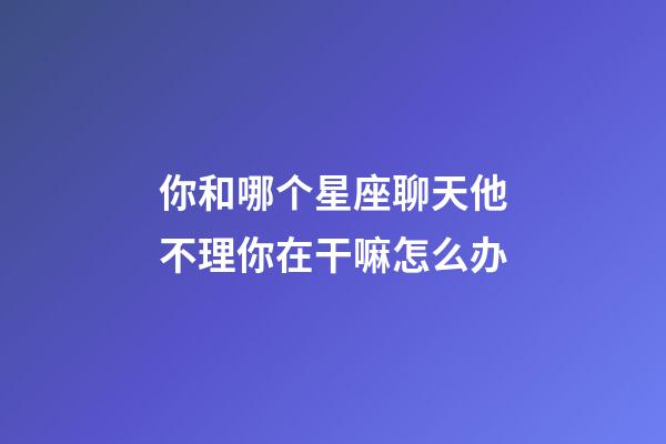 你和哪个星座聊天他不理你在干嘛怎么办-第1张-星座运势-玄机派