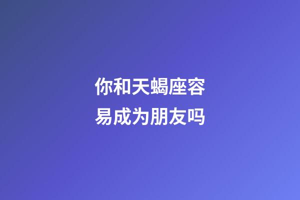 你和天蝎座容易成为朋友吗-第1张-星座运势-玄机派