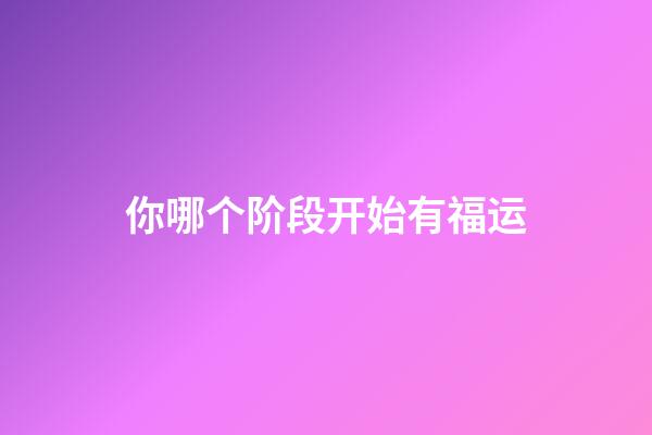 你哪个阶段开始有福运