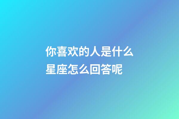 你喜欢的人是什么星座怎么回答呢-第1张-星座运势-玄机派