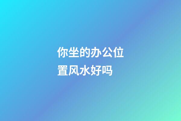 你坐的办公位置风水好吗