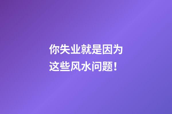 你失业就是因为这些风水问题！