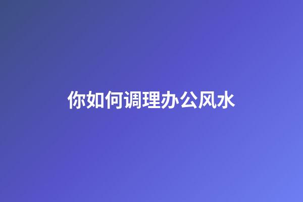 你如何调理办公风水