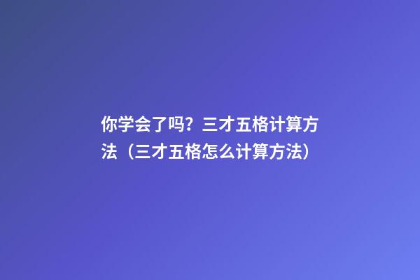 你学会了吗？三才五格计算方法（三才五格怎么计算方法）