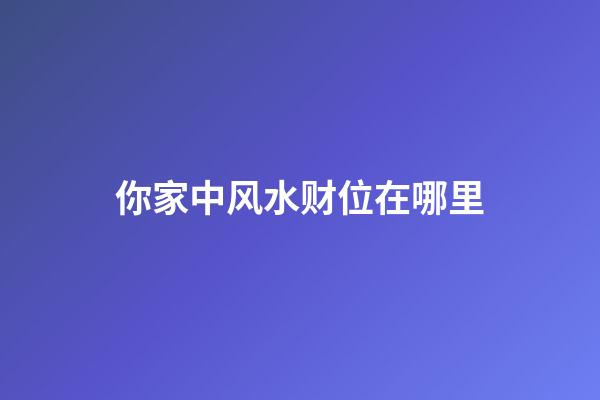 你家中风水财位在哪里?