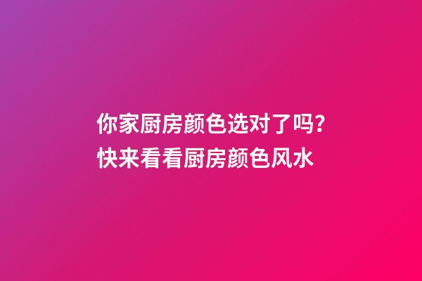 你家厨房颜色选对了吗？快来看看厨房颜色风水