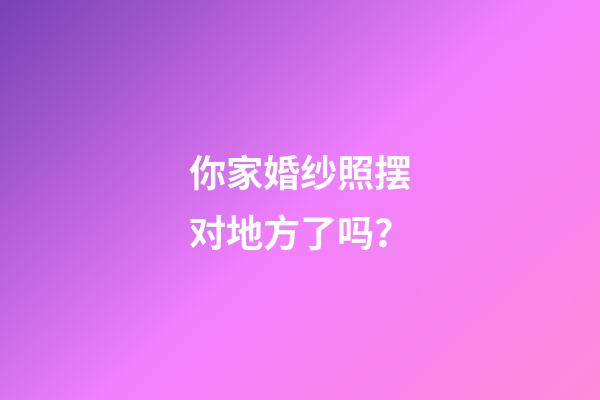 你家婚纱照摆对地方了吗？