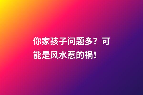 你家孩子问题多？可能是风水惹的祸！