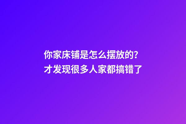 你家床铺是怎么摆放的？才发现很多人家都搞错了