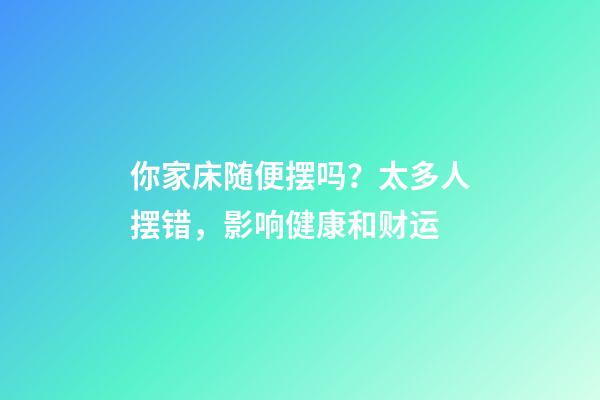 你家床随便摆吗？太多人摆错，影响健康和财运