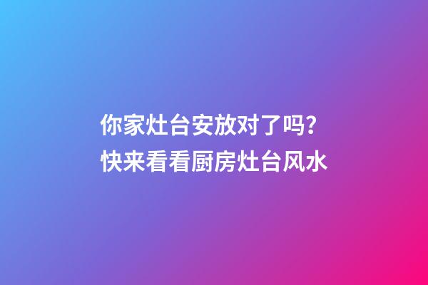 你家灶台安放对了吗？快来看看厨房灶台风水
