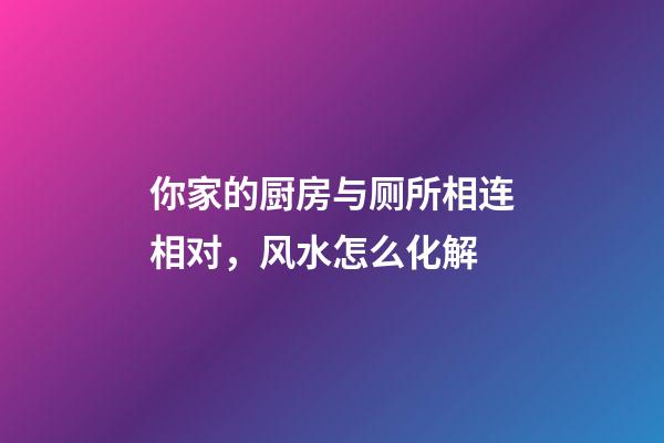 你家的厨房与厕所相连相对，风水怎么化解